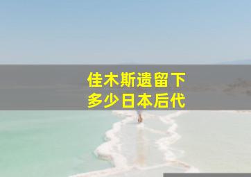 佳木斯遗留下多少日本后代