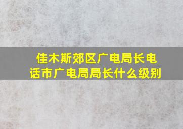 佳木斯郊区广电局长电话市广电局局长什么级别