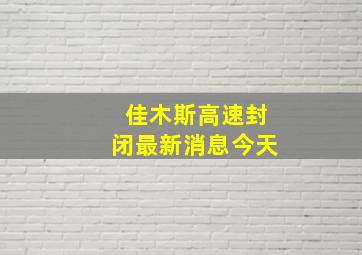 佳木斯高速封闭最新消息今天