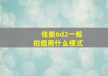 佳能6d2一般拍摄用什么模式