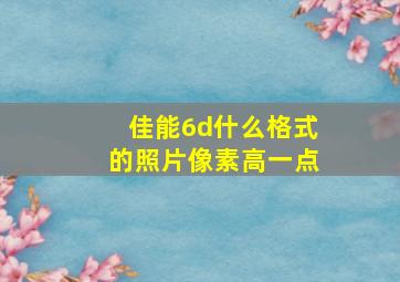 佳能6d什么格式的照片像素高一点