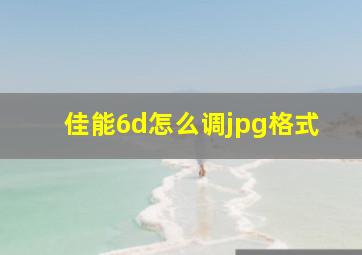 佳能6d怎么调jpg格式