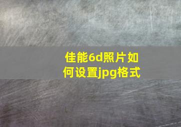 佳能6d照片如何设置jpg格式