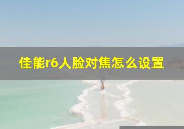 佳能r6人脸对焦怎么设置