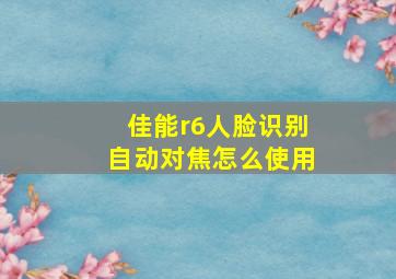 佳能r6人脸识别自动对焦怎么使用