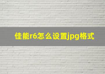 佳能r6怎么设置jpg格式