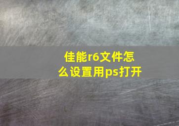 佳能r6文件怎么设置用ps打开