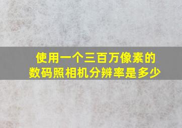 使用一个三百万像素的数码照相机分辨率是多少