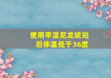 使用甲泼尼龙琥珀后体温低于36度