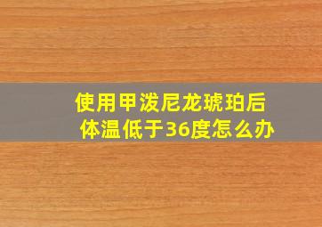 使用甲泼尼龙琥珀后体温低于36度怎么办