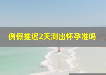 例假推迟2天测出怀孕准吗