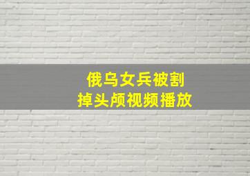 俄乌女兵被割掉头颅视频播放