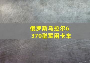 俄罗斯乌拉尔6370型军用卡车