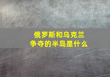 俄罗斯和乌克兰争夺的半岛是什么