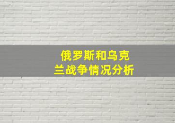 俄罗斯和乌克兰战争情况分析