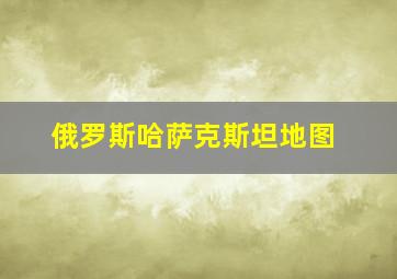 俄罗斯哈萨克斯坦地图