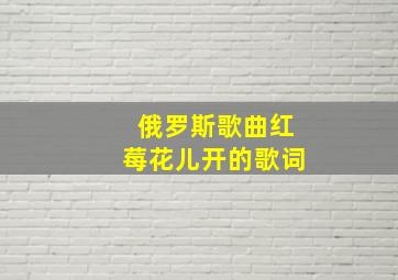 俄罗斯歌曲红莓花儿开的歌词