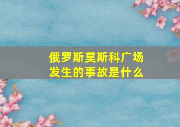 俄罗斯莫斯科广场发生的事故是什么