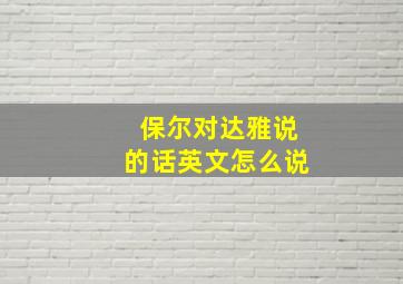 保尔对达雅说的话英文怎么说