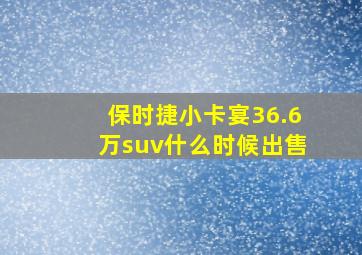 保时捷小卡宴36.6万suv什么时候出售