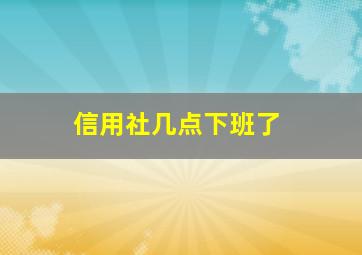 信用社几点下班了