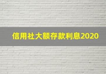 信用社大额存款利息2020