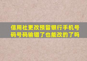 信用社更改预留银行手机号码号码输错了也能改的了吗