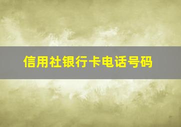 信用社银行卡电话号码