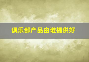 俱乐部产品由谁提供好