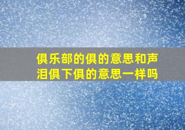 俱乐部的俱的意思和声泪俱下俱的意思一样吗