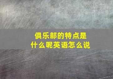 俱乐部的特点是什么呢英语怎么说