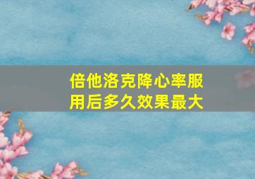 倍他洛克降心率服用后多久效果最大