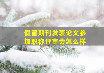 假冒期刊发表论文参加职称评审会怎么样