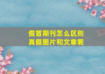 假冒期刊怎么区别真假图片和文章呢