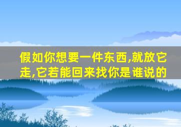 假如你想要一件东西,就放它走,它若能回来找你是谁说的