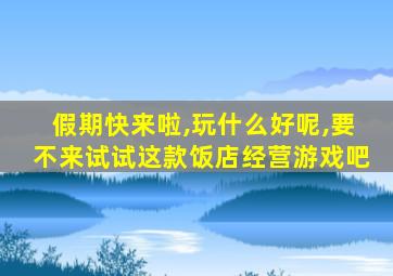 假期快来啦,玩什么好呢,要不来试试这款饭店经营游戏吧