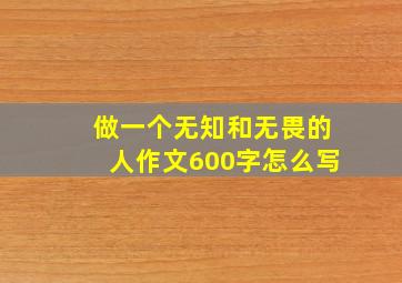 做一个无知和无畏的人作文600字怎么写