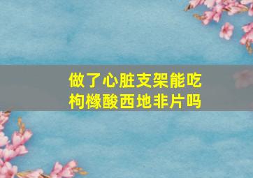 做了心脏支架能吃枸橼酸西地非片吗