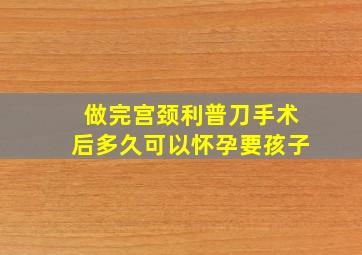 做完宫颈利普刀手术后多久可以怀孕要孩子