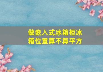 做嵌入式冰箱柜冰箱位置算不算平方