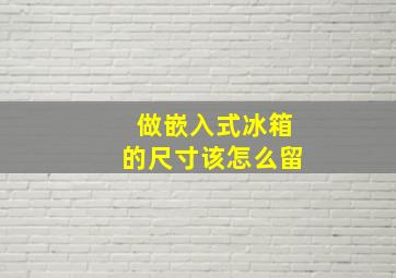 做嵌入式冰箱的尺寸该怎么留