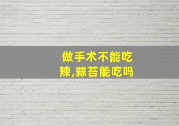 做手术不能吃辣,蒜苔能吃吗