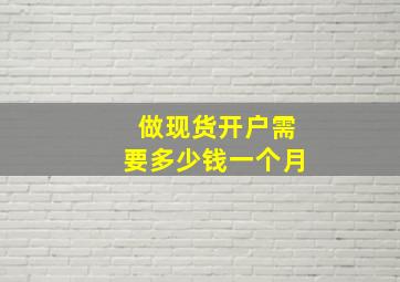 做现货开户需要多少钱一个月