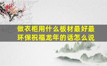 做衣柜用什么板材最好最环保祝福龙年的话怎么说