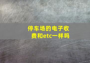 停车场的电子收费和etc一样吗