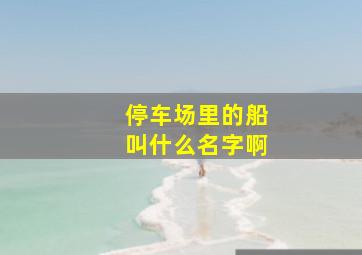 停车场里的船叫什么名字啊