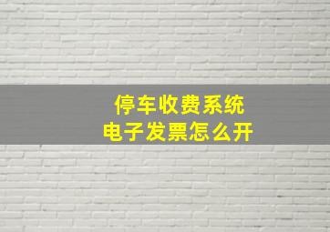 停车收费系统电子发票怎么开