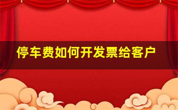 停车费如何开发票给客户