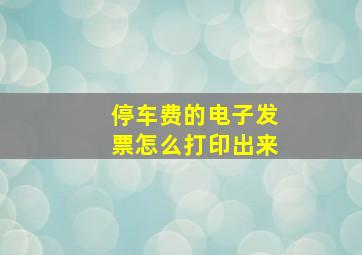 停车费的电子发票怎么打印出来