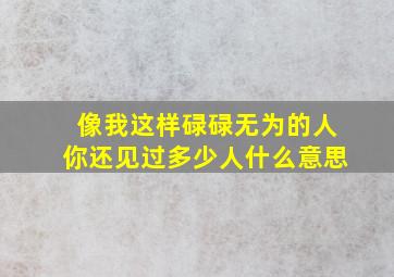 像我这样碌碌无为的人你还见过多少人什么意思